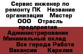 Сервис-инженер по ремонту ПК › Название организации ­ Мастер, ООО › Отрасль предприятия ­ Администрирование › Минимальный оклад ­ 80 000 - Все города Работа » Вакансии   . Карелия респ.,Петрозаводск г.